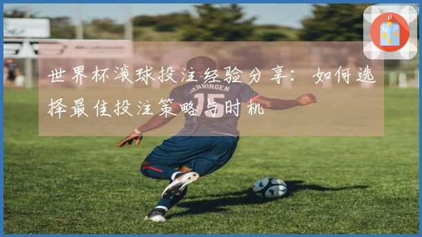 世界杯滚球投注经验分享：如何选择最佳投注策略与时机