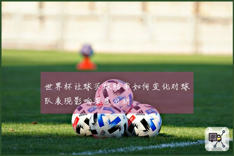 世界杯让球买球赔率如何变化对球队表现影响深度分析