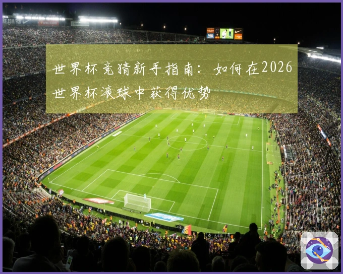 世界杯竞猜新手指南：如何在2026世界杯滚球中获得优势