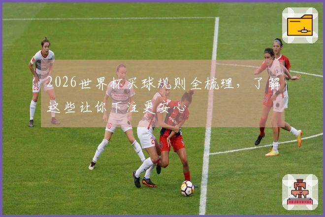 2026世界杯买球规则全梳理，了解这些让你下注更安心