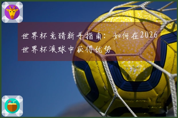 世界杯竞猜新手指南：如何在2026世界杯滚球中获得优势