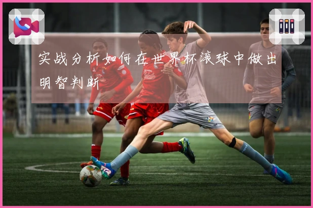 实战分析如何在世界杯滚球中做出明智判断