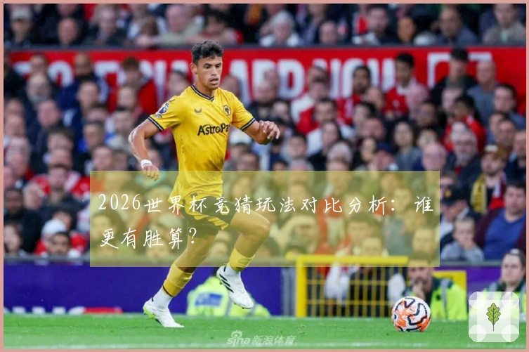 2026世界杯竞猜玩法对比分析：谁更有胜算？
