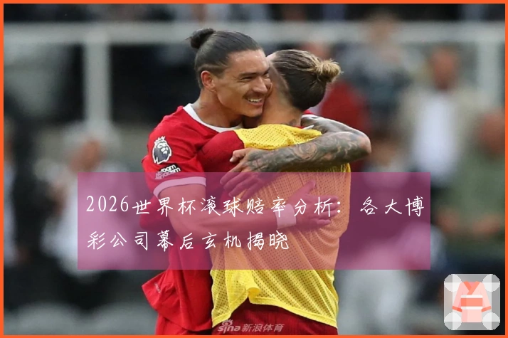 2026世界杯滚球赔率分析：各大博彩公司幕后玄机揭晓