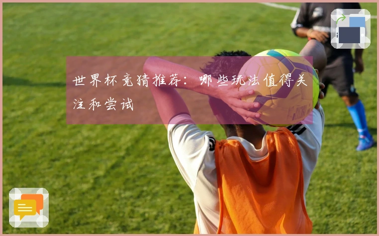 世界杯竞猜推荐：哪些玩法值得关注和尝试