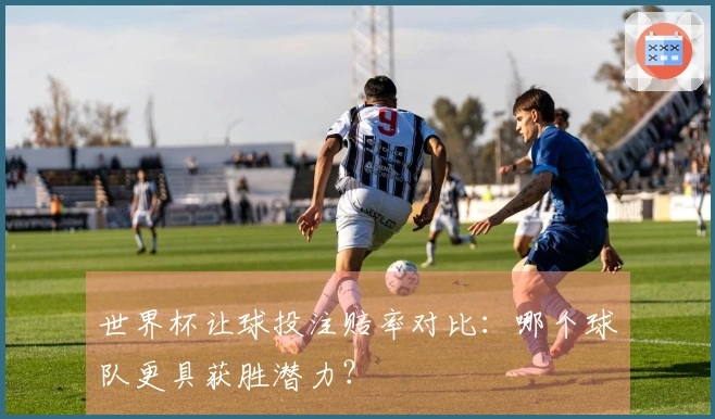 世界杯让球投注赔率对比：哪个球队更具获胜潜力？