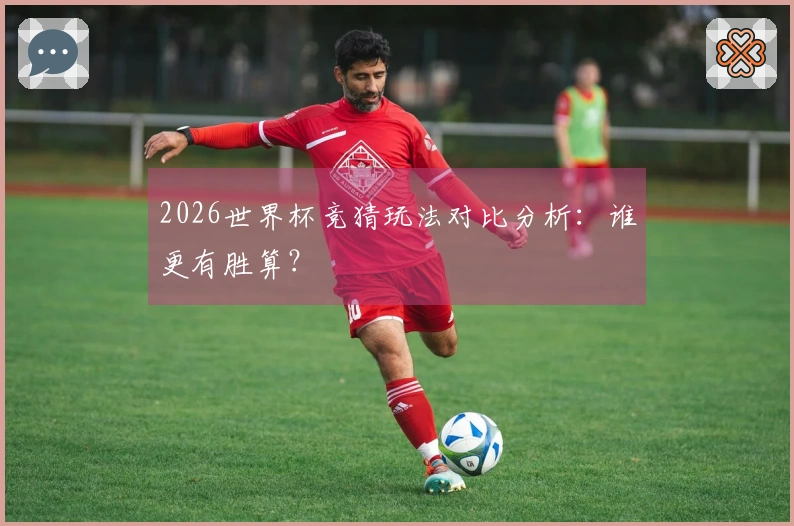 2026世界杯竞猜玩法对比分析：谁更有胜算？